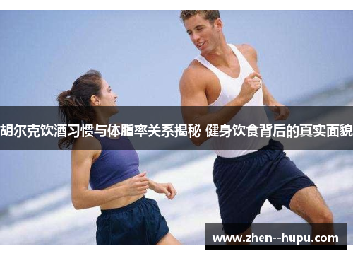 胡尔克饮酒习惯与体脂率关系揭秘 健身饮食背后的真实面貌