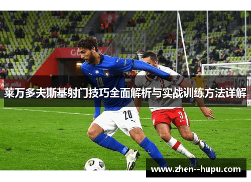 莱万多夫斯基射门技巧全面解析与实战训练方法详解