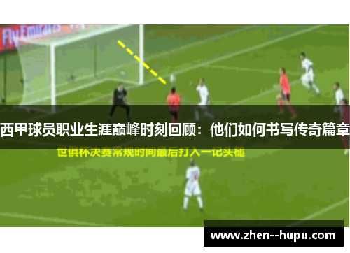 西甲球员职业生涯巅峰时刻回顾：他们如何书写传奇篇章