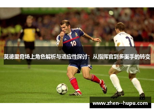 莫德里奇场上角色解析与适应性探讨：从指挥官到多面手的转变