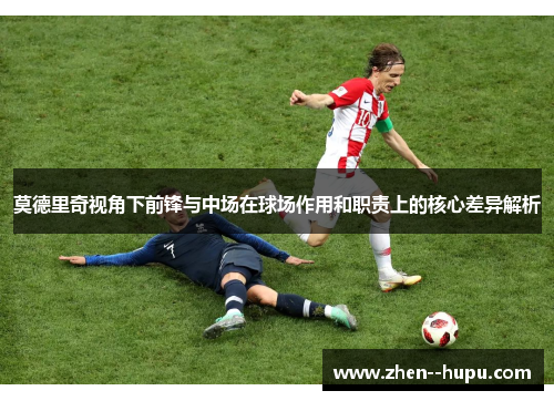 莫德里奇视角下前锋与中场在球场作用和职责上的核心差异解析