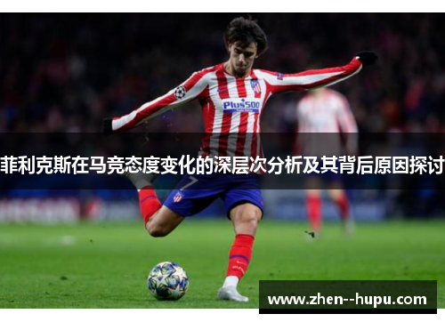 菲利克斯在马竞态度变化的深层次分析及其背后原因探讨