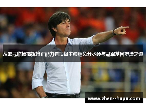 从欧冠临场指挥修正能力看顶级主帅胜负分水岭与冠军基因塑造之道