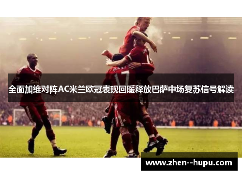 全面加维对阵AC米兰欧冠表现回暖释放巴萨中场复苏信号解读