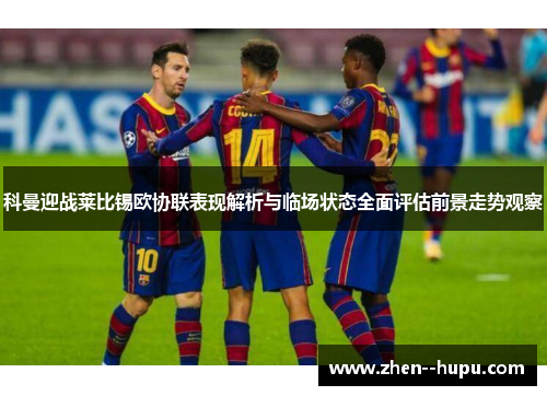 科曼迎战莱比锡欧协联表现解析与临场状态全面评估前景走势观察