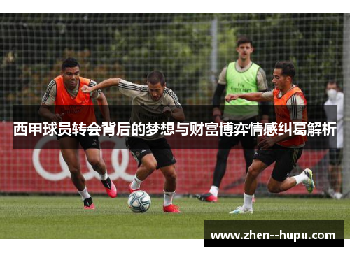 西甲球员转会背后的梦想与财富博弈情感纠葛解析