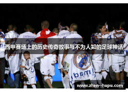 西甲赛场上的历史传奇故事与不为人知的足球神话