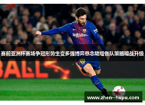 赛前亚洲杯赛场争冠形势生变多强博弈悬念陡增各队策略暗战升级