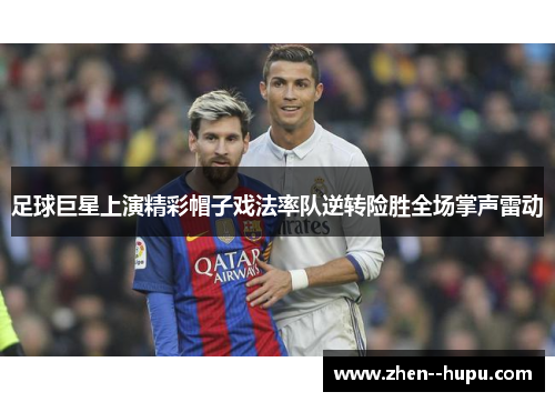 足球巨星上演精彩帽子戏法率队逆转险胜全场掌声雷动