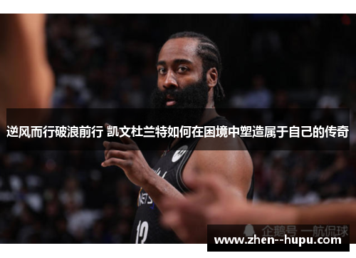 逆风而行破浪前行 凯文杜兰特如何在困境中塑造属于自己的传奇