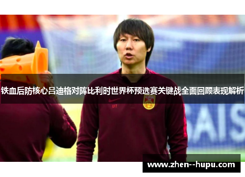 铁血后防核心吕迪格对阵比利时世界杯预选赛关键战全面回顾表现解析