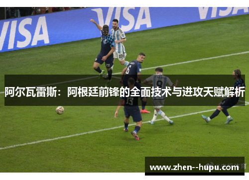 阿尔瓦雷斯：阿根廷前锋的全面技术与进攻天赋解析