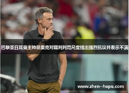 巴黎圣日耳曼主帅恩里克对裁判判罚尺度提出强烈抗议并表示不满