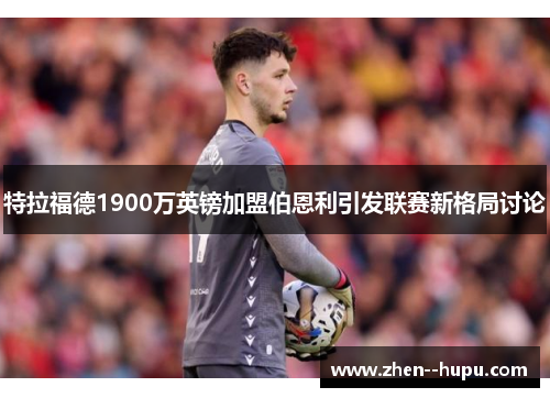 特拉福德1900万英镑加盟伯恩利引发联赛新格局讨论