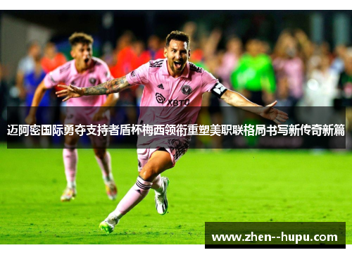 迈阿密国际勇夺支持者盾杯梅西领衔重塑美职联格局书写新传奇新篇