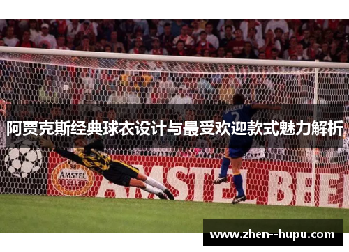 阿贾克斯经典球衣设计与最受欢迎款式魅力解析