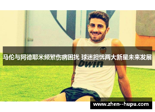 马伦与阿德耶米频繁伤病困扰 球迷担忧两大新星未来发展