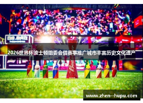 2026世界杯波士顿组委会借赛事推广城市丰富历史文化遗产