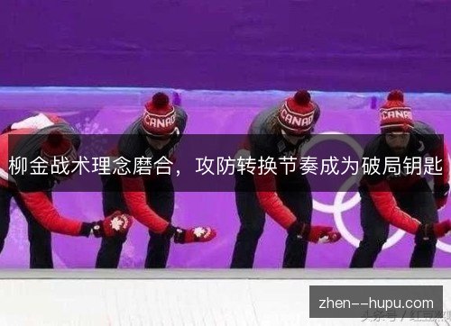 柳金战术理念磨合，攻防转换节奏成为破局钥匙