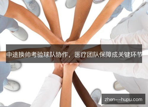 中途换帅考验球队协作，医疗团队保障成关键环节