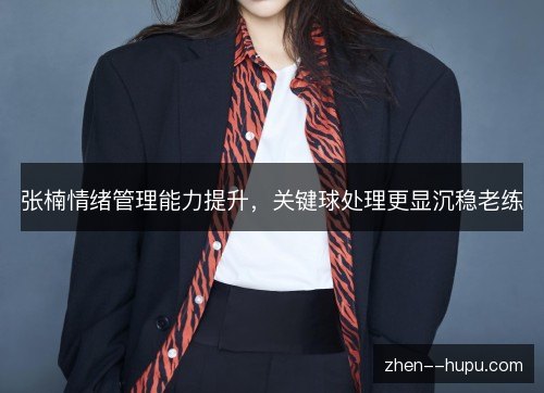 张楠情绪管理能力提升，关键球处理更显沉稳老练