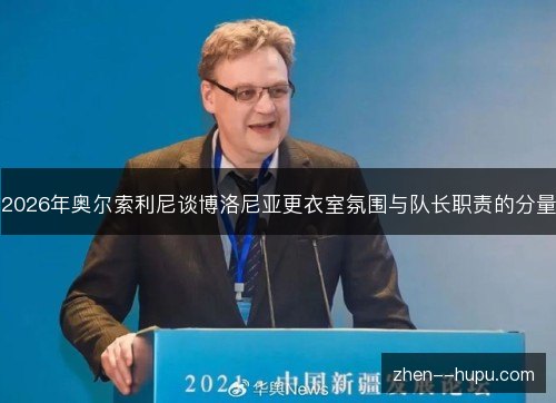 2026年奥尔索利尼谈博洛尼亚更衣室氛围与队长职责的分量